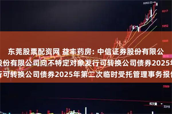 东莞股票配资网 益丰药房: 中信证券股份有限公司关于益丰大药房连锁股份有限公司向不特定对象发行可转换公司债券2025年第二次临时受托管理事务报告
