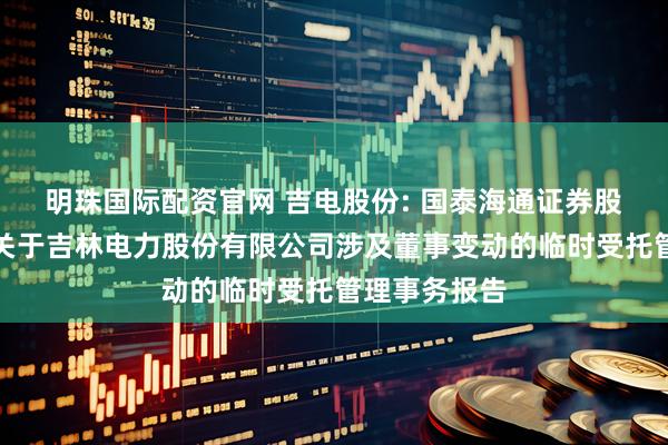 明珠国际配资官网 吉电股份: 国泰海通证券股份有限公司关于吉林电力股份有限公司涉及董事变动的临时受托管理事务报告
