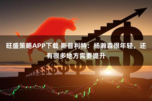 旺盛策略APP下载 斯普利特：杨瀚森很年轻，还有很多地方需要提升