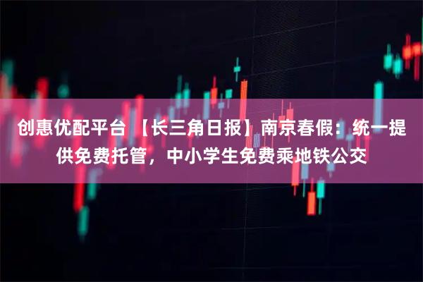 创惠优配平台 【长三角日报】南京春假：统一提供免费托管，中小学生免费乘地铁公交