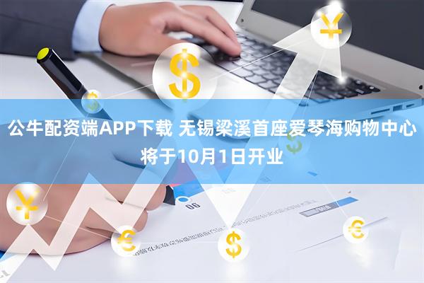 公牛配资端APP下载 无锡梁溪首座爱琴海购物中心将于10月1日开业
