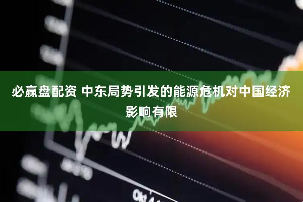 必赢盘配资 中东局势引发的能源危机对中国经济影响有限