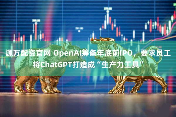 源万配资官网 OpenAI筹备年底前IPO，要求员工将ChatGPT打造成“生产力工具”