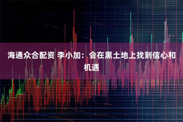 海通众合配资 李小加：会在黑土地上找到信心和机遇