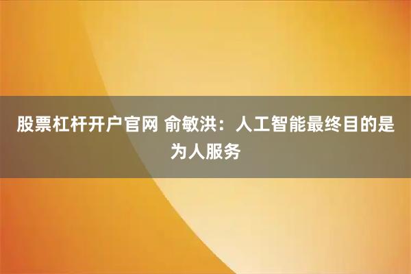 股票杠杆开户官网 俞敏洪：人工智能最终目的是为人服务