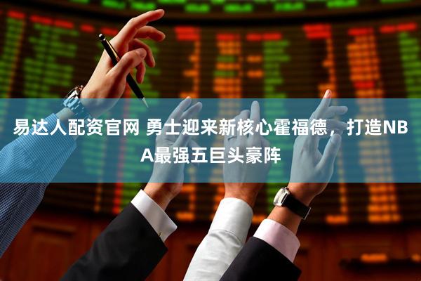 易达人配资官网 勇士迎来新核心霍福德，打造NBA最强五巨头豪阵