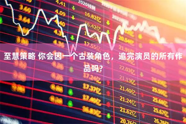 至慧策略 你会因一个古装角色，追完演员的所有作品吗?