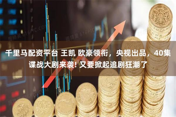 千里马配资平台 王凯 欧豪领衔，央视出品，40集谍战大剧来袭! 又要掀起追剧狂潮了