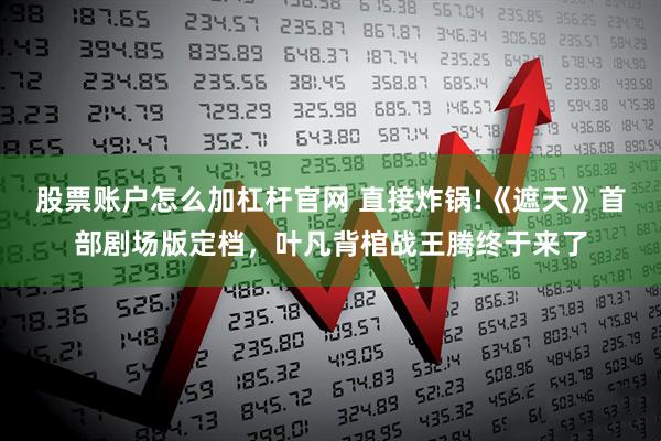 股票账户怎么加杠杆官网 直接炸锅!《遮天》首部剧场版定档，叶凡背棺战王腾终于来了