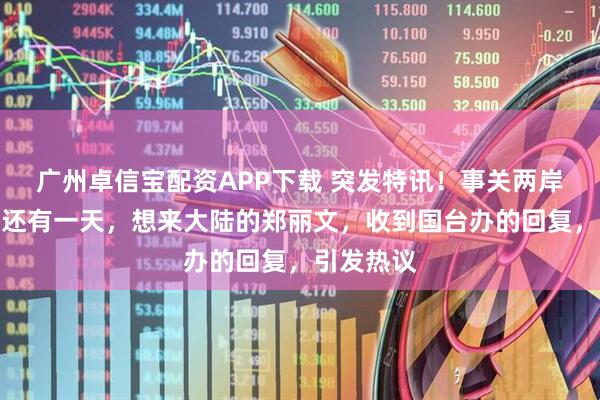 广州卓信宝配资APP下载 突发特讯！事关两岸的大日子还有一天，想来大陆的郑丽文，收到国台办的回复，引发热议