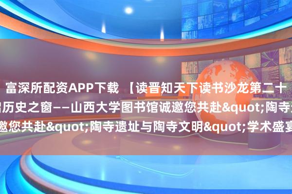 富深所配资APP下载 【读晋知天下读书沙龙第二十五期】探文明之源，启历史之窗——山西大学图书馆诚邀您共赴"陶寺遗址与陶寺文明"学术盛宴