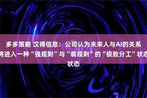 多多策略 汉得信息：公司认为未来人与AI的关系将进入一种“强规则”与“弱规则”的“极致分工”状态