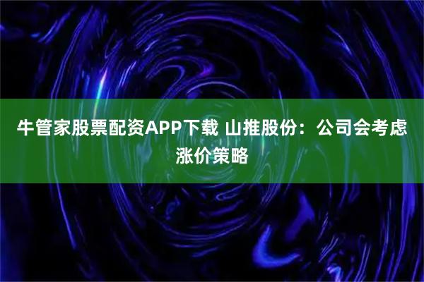 牛管家股票配资APP下载 山推股份：公司会考虑涨价策略