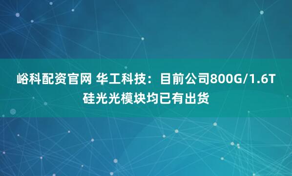 峪科配资官网 华工科技：目前公司800G/1.6T硅光光模块均已有出货