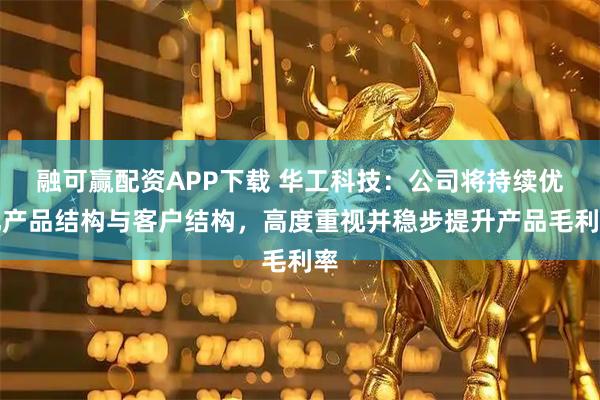 融可赢配资APP下载 华工科技：公司将持续优化产品结构与客户结构，高度重视并稳步提升产品毛利率