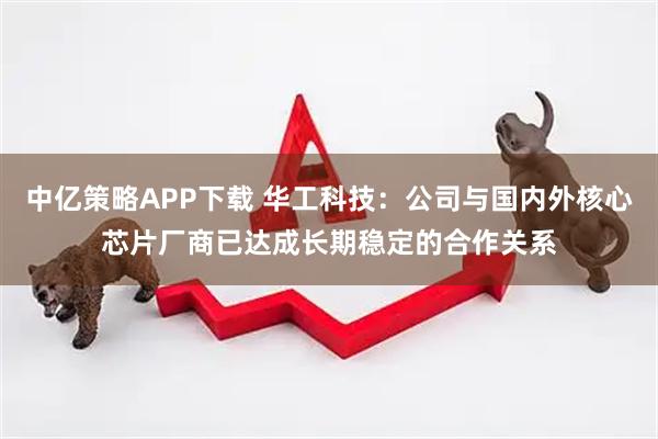 中亿策略APP下载 华工科技:公司与国内外核心芯片厂商已达成长期稳定的合作关系