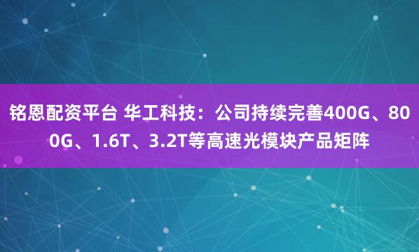 铭恩配资平台 华工科技：公司持续完善400G、800G、1.6T、3.2T等高速光模块产品矩阵