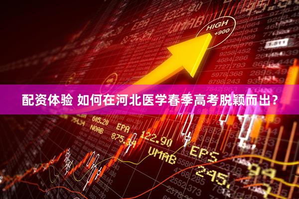 配资体验 如何在河北医学春季高考脱颖而出？