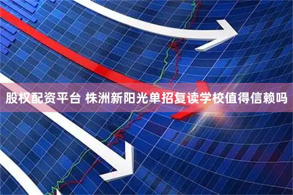 股权配资平台 株洲新阳光单招复读学校值得信赖吗