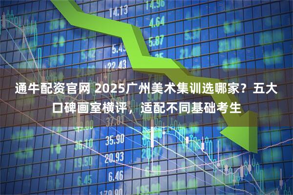 通牛配资官网 2025广州美术集训选哪家?五大口碑画室横评,适配不同基础考生