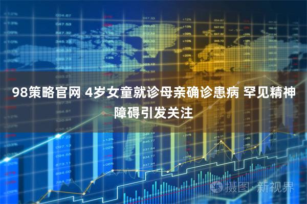 98策略官网 4岁女童就诊母亲确诊患病 罕见精神障碍引发关注