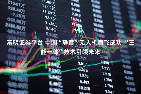 富明证券平台 中国“静音”无人机首飞成功 “三能一体”技术引领未来