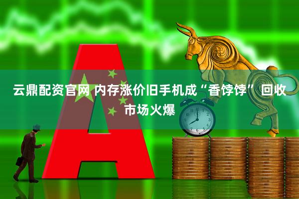 云鼎配资官网 内存涨价旧手机成“香饽饽” 回收市场火爆