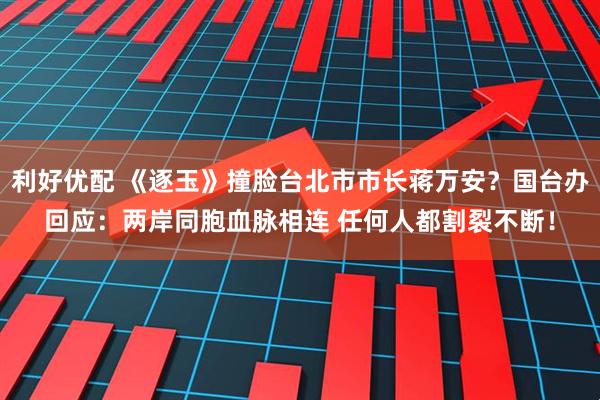 利好优配 《逐玉》撞脸台北市市长蒋万安？国台办回应：两岸同胞血脉相连 任何人都割裂不断！