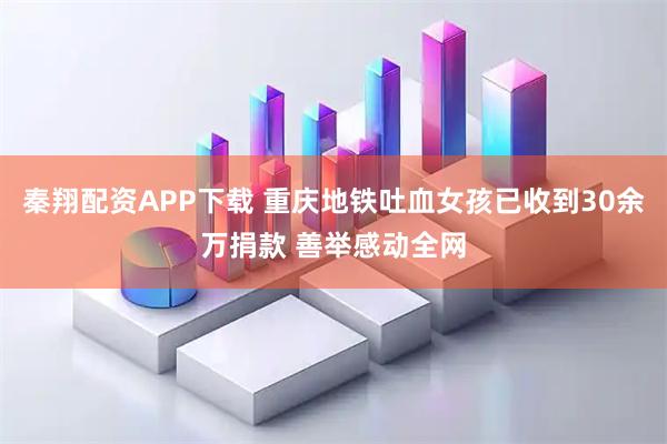 秦翔配资APP下载 重庆地铁吐血女孩已收到30余万捐款 善举感动全网