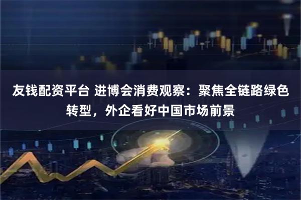 友钱配资平台 进博会消费观察：聚焦全链路绿色转型，外企看好中国市场前景