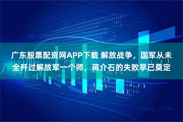 广东股票配资网APP下载 解放战争，国军从未全歼过解放军一个师，蒋介石的失败早已奠定