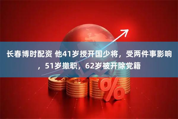 长春博时配资 他41岁授开国少将，受两件事影响，51岁撤职，62岁被开除党籍