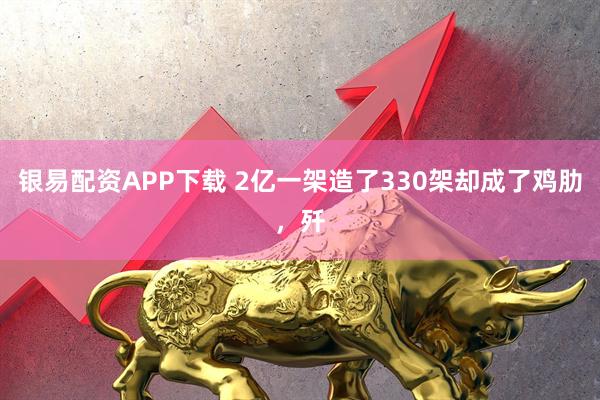银易配资APP下载 2亿一架造了330架却成了鸡肋，歼