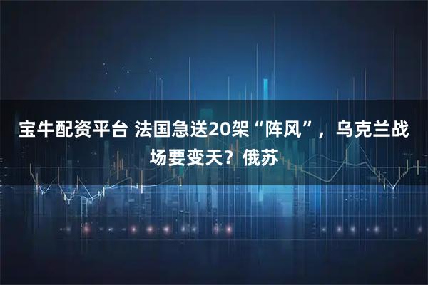 宝牛配资平台 法国急送20架“阵风”，乌克兰战场要变天？俄苏