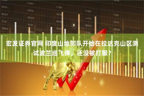 宏发证券官网 印度山地部队开始在拉达克山区测试波兰巡飞弹，还没被打服？