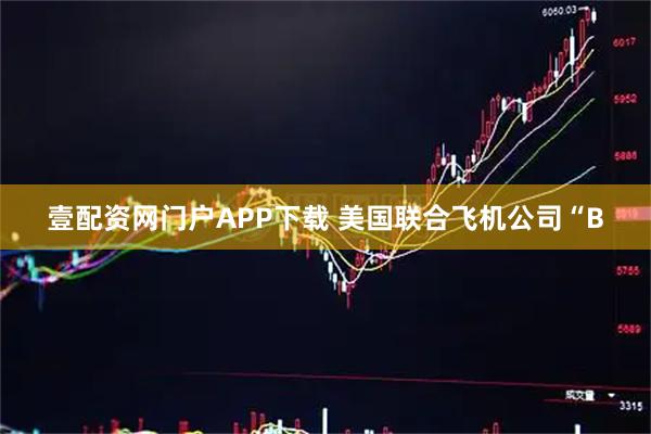 壹配资网门户APP下载 美国联合飞机公司“B