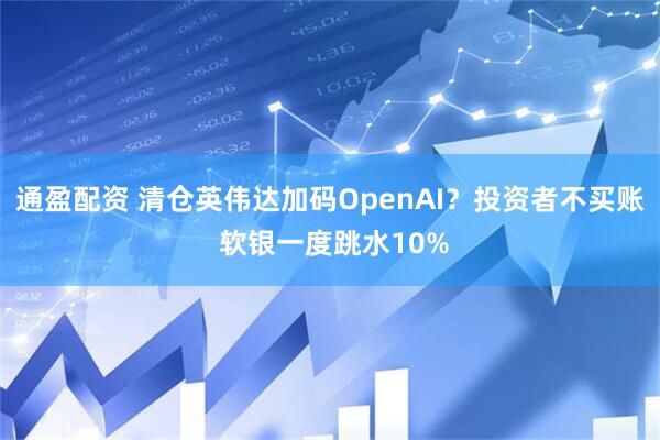 通盈配资 清仓英伟达加码OpenAI？投资者不买账 软银一度跳水10%