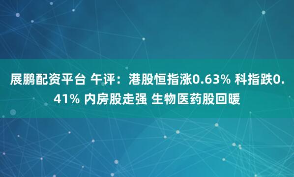 展鹏配资平台 午评：港股恒指涨0.63% 科指跌0.41% 内房股走强 生物医药股回暖