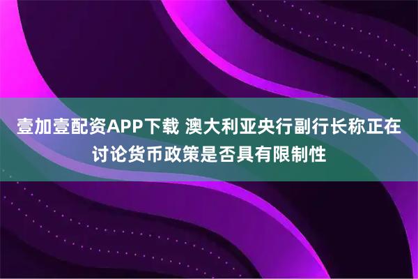 壹加壹配资APP下载 澳大利亚央行副行长称正在讨论货币政策是否具有限制性