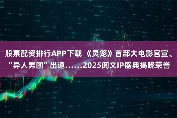 股票配资排行APP下载 《灵笼》首部大电影官宣、“异人男团”出道……2025阅文IP盛典揭晓荣誉