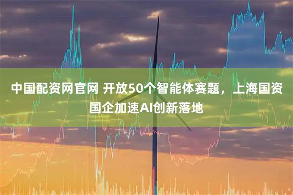 中国配资网官网 开放50个智能体赛题，上海国资国企加速AI创新落地