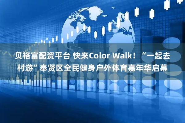 贝格富配资平台 快来Color Walk！“一起去村游”奉贤区全民健身户外体育嘉年华启幕