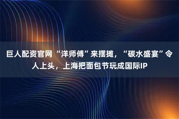 巨人配资官网 “洋师傅”来摆摊，“碳水盛宴”令人上头，上海把面包节玩成国际IP