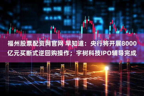 福州股票配资网官网 早知道：央行将开展8000亿元买断式逆回购操作；宇树科技IPO辅导完成