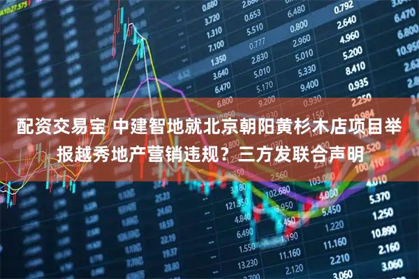 配资交易宝 中建智地就北京朝阳黄杉木店项目举报越秀地产营销违规？三方发联合声明