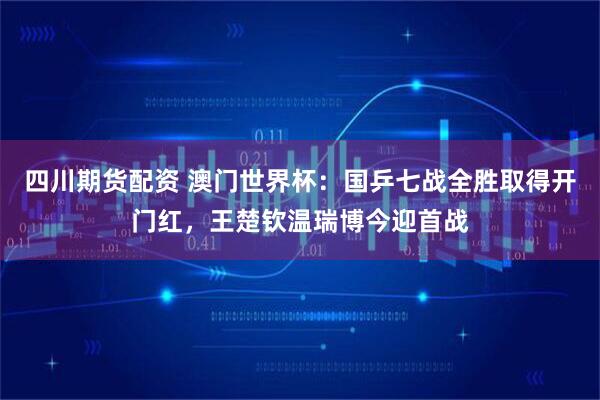 四川期货配资 澳门世界杯：国乒七战全胜取得开门红，王楚钦温瑞博今迎首战