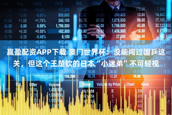赢盈配资APP下载 澳门世界杯：没能闯过国乒这关，但这个王楚钦的日本“小迷弟”不可轻视