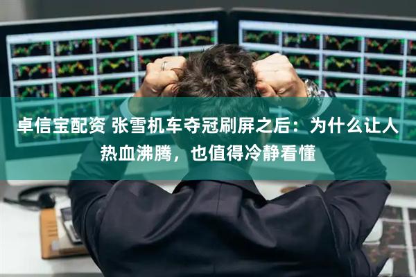 卓信宝配资 张雪机车夺冠刷屏之后：为什么让人热血沸腾，也值得冷静看懂
