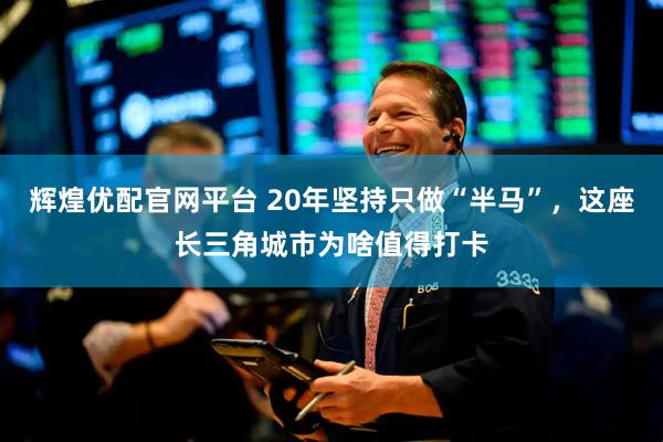 辉煌优配官网平台 20年坚持只做“半马”，这座长三角城市为啥值得打卡