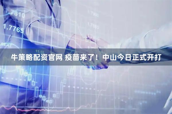 牛策略配资官网 疫苗来了！中山今日正式开打